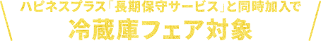 ハピネスプラス「長期保守サービス」と同時加入で冷蔵庫フェア対象